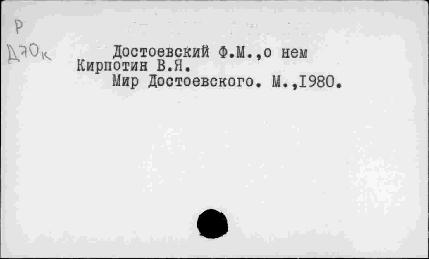 ﻿P
Достоевский Ф.М.,о нем Кирпотин В.Я.
Мир Достоевского. М.,1980